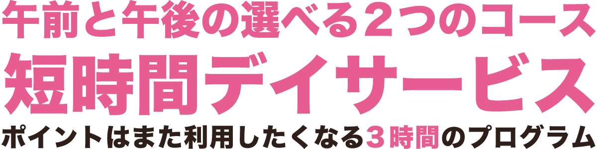 午前と午後の選べる2つのコース　短時間デイサービス　ポイントはまた利用したくなる3時間のプログラム